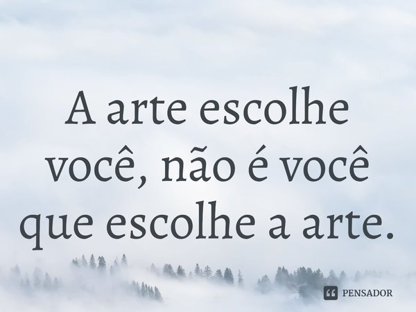 A arte escolhe você, não é você que escolhe a arte.⁠