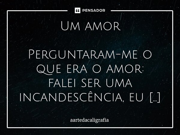 Um amor Perguntaram-me o que era o amor: falei ser uma incandescência, eu automaticamente era acidentado pela aquela ardência. Você sentirá o seu peito entrand... Frase de aartedacaligrafia.