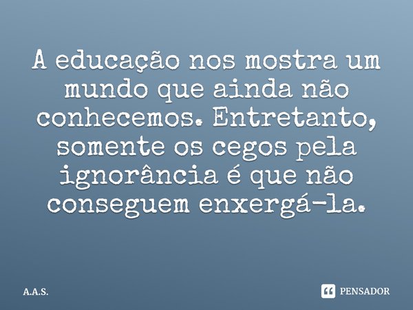 A educação nos mostra um mundo que ainda não conhecemos. Entretanto, somente os cegos pela ignorância é que não conseguem enxergá-la.⁠... Frase de A.A.S..