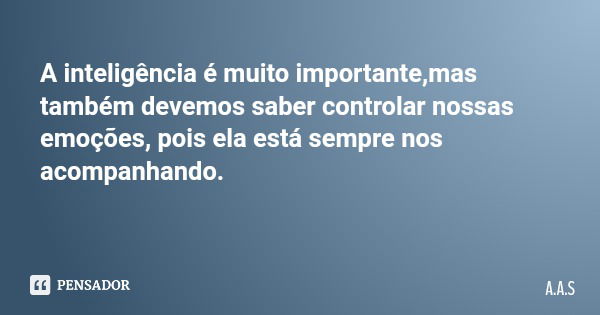A inteligência é muito importante,mas também devemos saber controlar nossas emoções, pois ela está sempre nos acompanhando.... Frase de A.A.S.