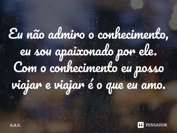 ⁠Eu não admiro o conhecimento, eu sou apaixonado por ele. Com o conhecimento eu posso viajar e viajar é o que eu amo.... Frase de A.A.S..