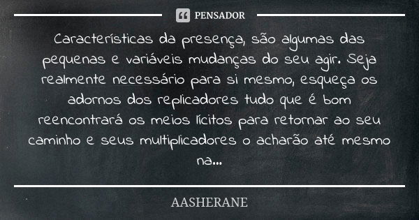 Características da presença, são algumas das pequenas e variáveis mudanças do seu agir. Seja realmente necessário para si mesmo, esqueça os adornos dos replicad... Frase de AASHERANE.