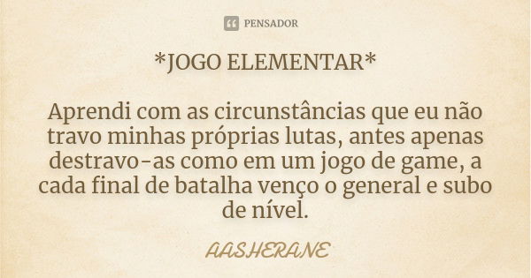 *JOGO ELEMENTAR* Aprendi com as circunstâncias que eu não travo minhas próprias lutas, antes apenas destravo-as como em um jogo de game, a cada final de batalha... Frase de AASHERANE.