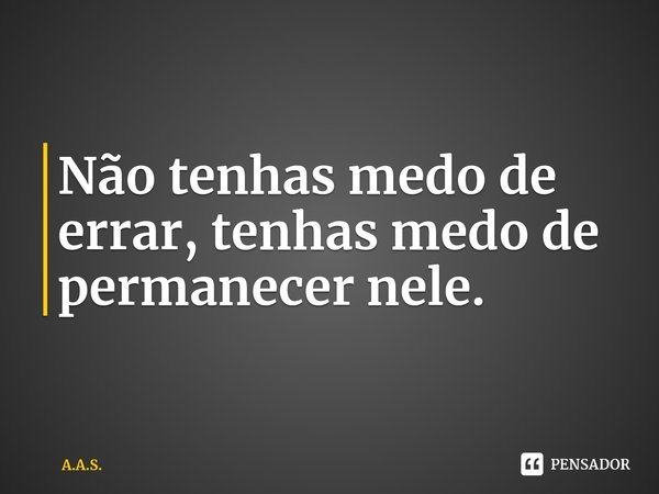⁠Não tenhas medo de errar, tenhas medo de permanecer nele.... Frase de A.A.S..