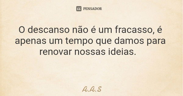 O descanso não é um fracasso, é apenas um tempo que damos para renovar nossas ideias.... Frase de A.A.S.