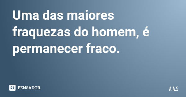 Uma das maiores fraquezas do homem, é permanecer fraco.... Frase de A.A.S.