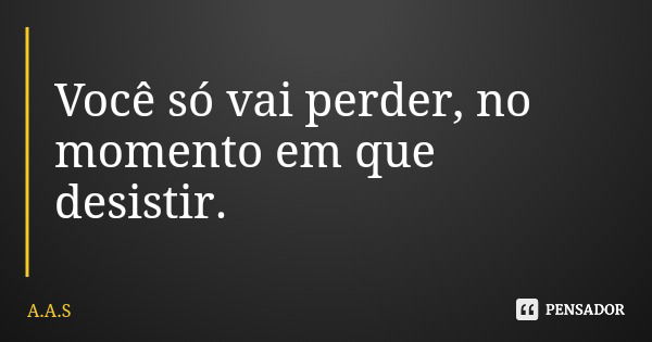 Você só vai perder, no momento em que desistir.... Frase de A.A.S.