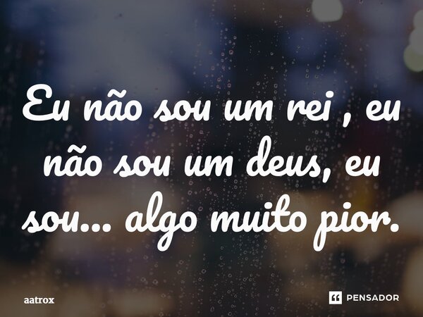 ⁠Eu não sou um rei , eu não sou um deus, eu sou... algo muito pior.... Frase de Aatrox.