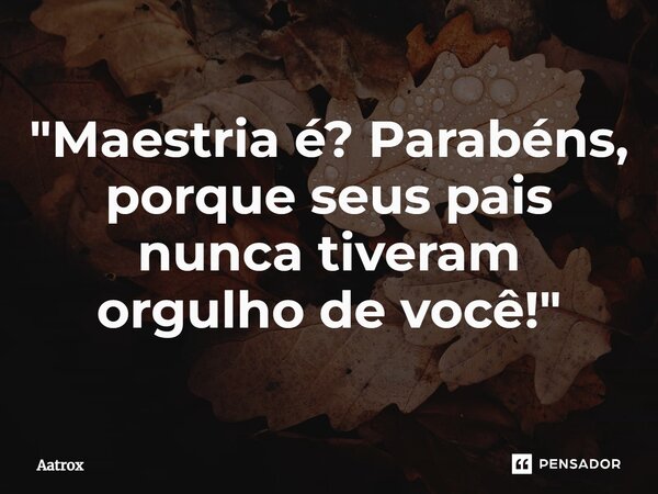 ⁠"Maestria é? Parabéns, porque seus pais nunca tiveram orgulho de você!"... Frase de Aatrox.