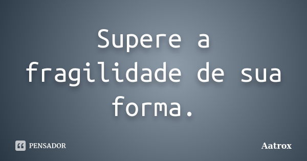 Supere a fragilidade de sua forma.... Frase de Aatrox.