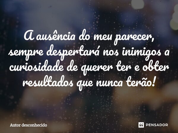 ⁠A ausência do meu parecer, sempre despertará nos inimigos a curiosidade de querer ter e obter resultados que nunca terão!... Frase de Autor desconhecido.
