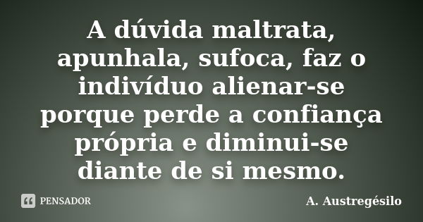 A dúvida maltrata, apunhala, sufoca, faz o indivíduo alienar-se porque perde a confiança própria e diminui-se diante de si mesmo.... Frase de A. Austregésilo.