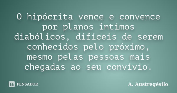 O hipócrita vence e convence por planos íntimos diabólicos, difíceis de serem conhecidos pelo próximo, mesmo pelas pessoas mais chegadas ao seu convívio.... Frase de A. Austregésilo.