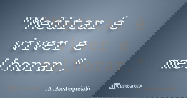 "Meditar é viver e melhorar."... Frase de A Austregésilo.