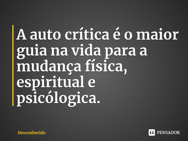 ⁠A auto crítica é o maior guia na vida para a mudança física, espiritual e psicólogica.