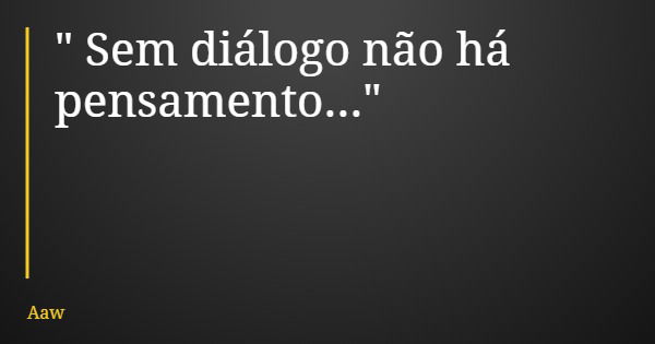 " Sem diálogo não há pensamento..."... Frase de Aaw.