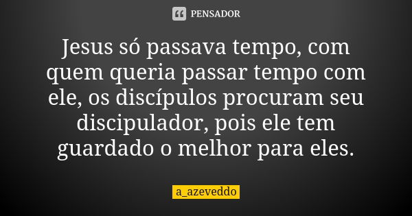 Jesus só passava tempo, com quem queria passar tempo com ele, os discípulos procuram seu discipulador, pois ele tem guardado o melhor para eles.... Frase de a_azeveddo.