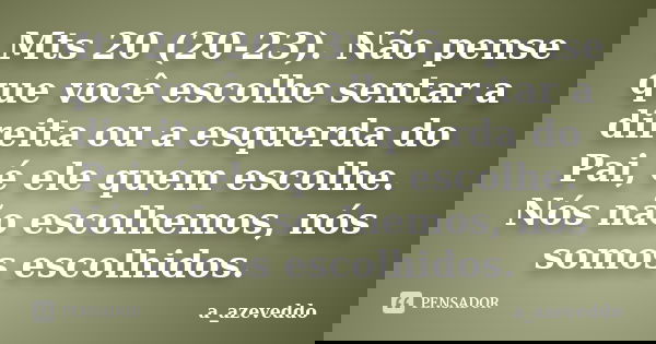 Mts 20 (20-23). Não pense que você escolhe sentar a direita ou a esquerda do Pai, é ele quem escolhe. Nós não escolhemos, nós somos escolhidos.... Frase de a_azeveddo.