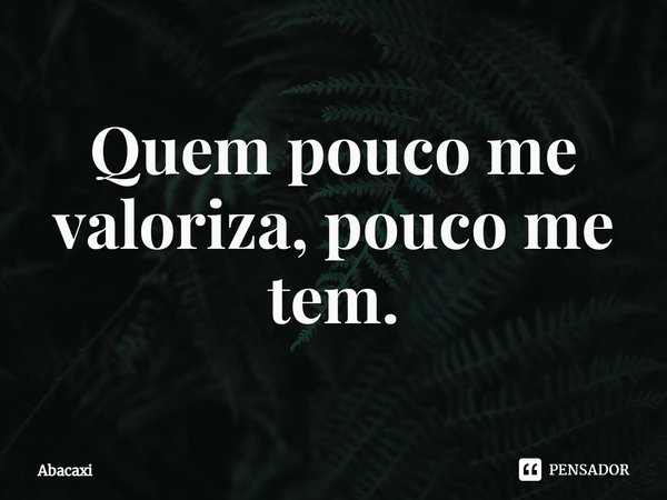 ⁠Quem pouco me valoriza, pouco me tem.... Frase de Abacaxi.