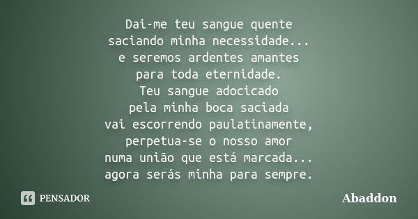 Dai-me teu sangue quente saciando minha necessidade... e seremos ardentes amantes para toda eternidade. Teu sangue adocicado pela minha boca saciada vai escorre... Frase de Abaddon.