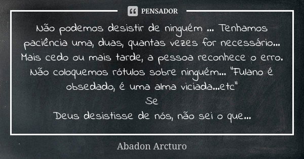 Não podemos desistir de ninguém ... Tenhamos paciência uma, duas, quantas vezes for necessário... Mais cedo ou mais tarde, a pessoa reconhece o erro. Não coloqu... Frase de Abadon Arcturo.