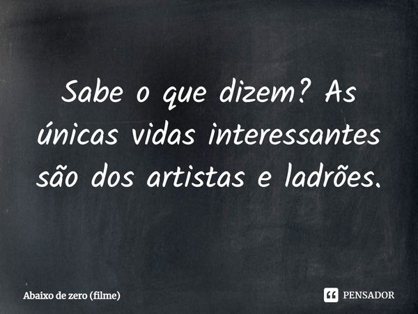 ⁠Sabe o que dizem? As únicas vidas interessantes são dos artistas e ladrões.... Frase de Abaixo de zero (filme).