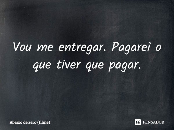 ⁠Vou me entregar. Pagarei o que tiver que pagar.... Frase de Abaixo de zero (filme).