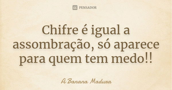 Chifre é igual a assombração, só aparece para quem tem medo!!... Frase de A Banana Madura.