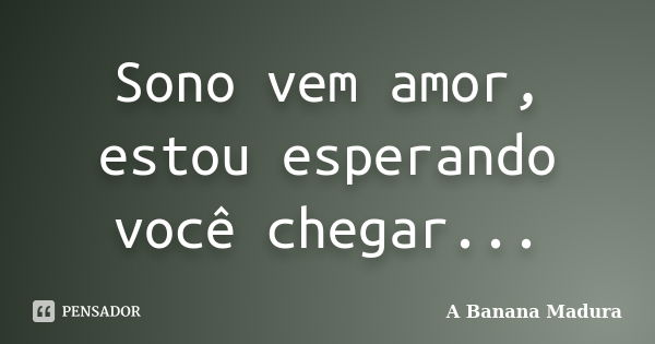 Sono vem amor, estou esperando você chegar...... Frase de A Banana Madura.