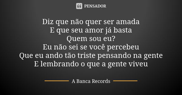 Diz que não quer ser amada E que seu amor já basta Quem sou eu? Eu não sei se você percebeu Que eu ando tão triste pensando na gente E lembrando o que a gente v... Frase de A Banca Records.