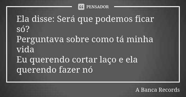 Ela disse: Será que podemos ficar só? Perguntava sobre como tá minha vida Eu querendo cortar laço e ela querendo fazer nó... Frase de A Banca Records.