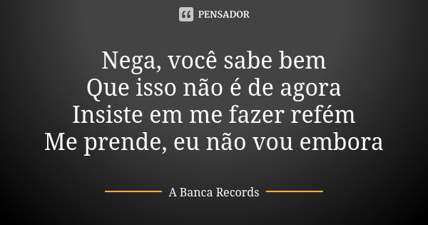 Nega, você sabe bem Que isso não é de agora Insiste em me fazer refém Me prende, eu não vou embora... Frase de A Banca Records.