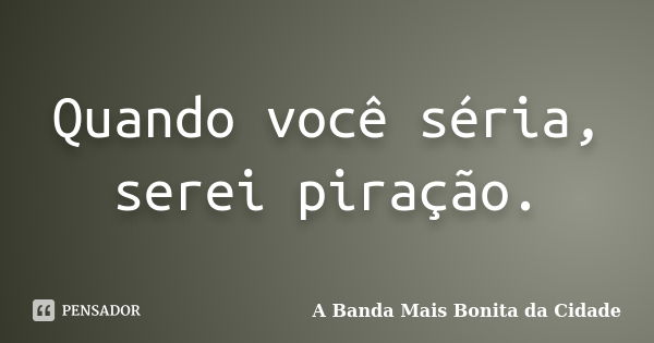 Quando você séria, serei piração.... Frase de A banda mais bonita da cidade.