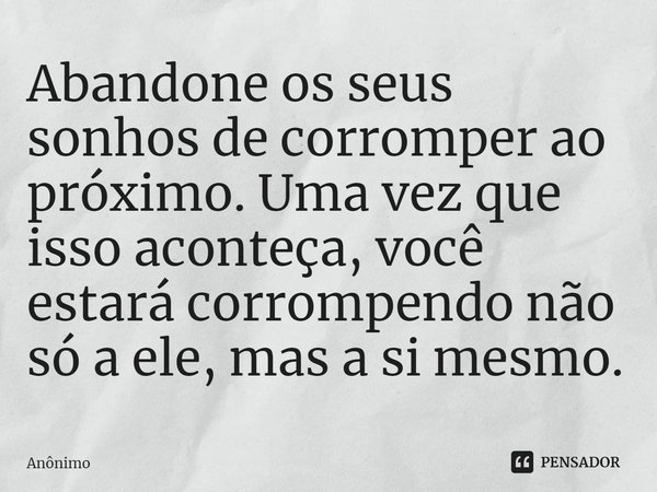 ⁠Abandone os seus sonhos de corromper ao próximo. Uma vez que isso aconteça, você estará corrompendo não só a ele, mas a si mesmo.... Frase de Anônimo.
