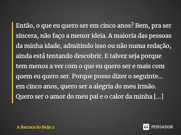 ⁠Então, o que eu quero ser em cinco anos? Bem, pra ser sincera, não faço a menor ideia. A maioria das pessoas da minha idade, admitindo isso ou não numa redação... Frase de A Barraca do Beijo 2.