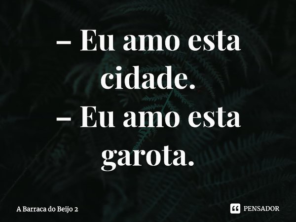 ⁠– Eu amo esta cidade.
– Eu amo esta garota.... Frase de A Barraca do Beijo 2.