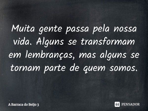 ⁠Muita gente passa pela nossa vida. Alguns se transformam em lembranças, mas alguns se tornam parte de quem somos.... Frase de A Barraca do Beijo 3.