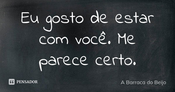 Eu gosto de estar com você. Me parece certo.... Frase de A Barraca do Beijo.