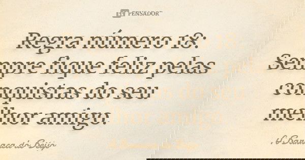 Regra número 18: Sempre fique feliz pelas conquistas do seu melhor amigo.... Frase de A Barraca do Beijo.