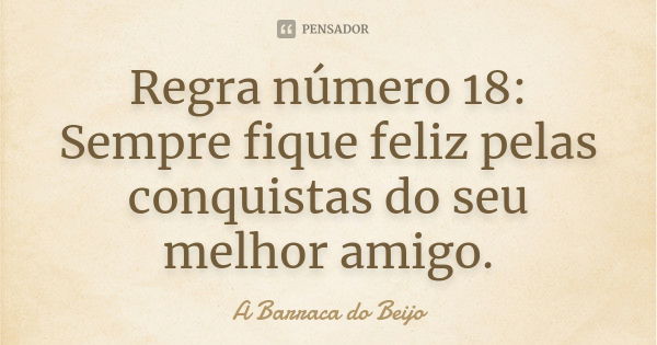 Regra número 18: Sempre fique feliz pelas conquistas do seu melhor amigo.... Frase de A Barraca do Beijo.