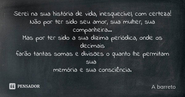 Serei na sua história de vida, inesquecível, com certeza! Não por ter sido seu amor, sua mulher, sua companheira... Mas por ter sido a sua dizima periódica, ond... Frase de A barreto.