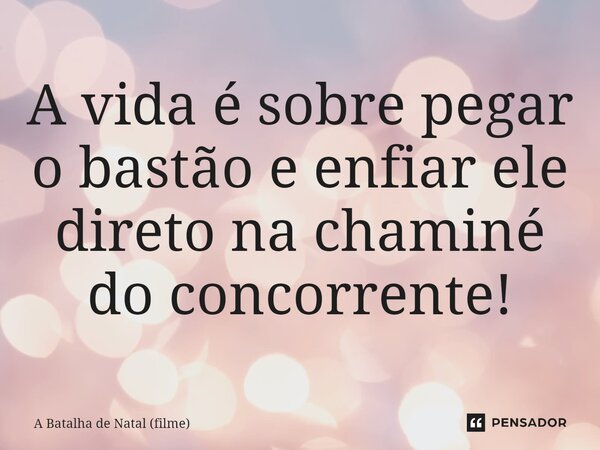 ⁠A vida é sobre pegar o bastão e enfiar ele direto na chaminé do concorrente!... Frase de A Batalha de Natal (filme).