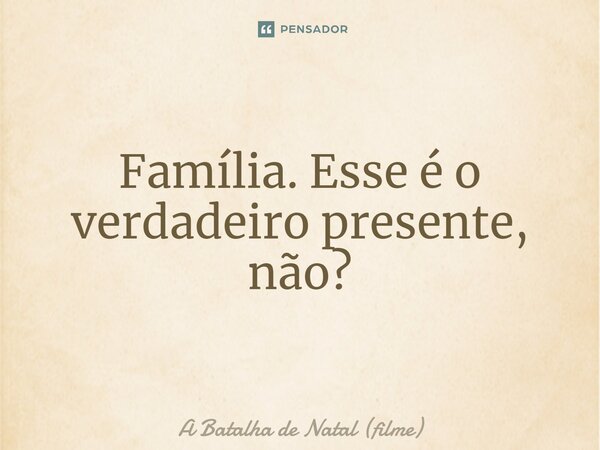 ⁠Família. Esse é o verdadeiro presente, não?... Frase de A Batalha de Natal (filme).