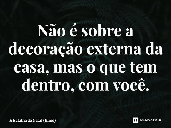 ⁠Não é sobre a decoração externa da casa, mas o que tem dentro, com você.... Frase de A Batalha de Natal (filme).