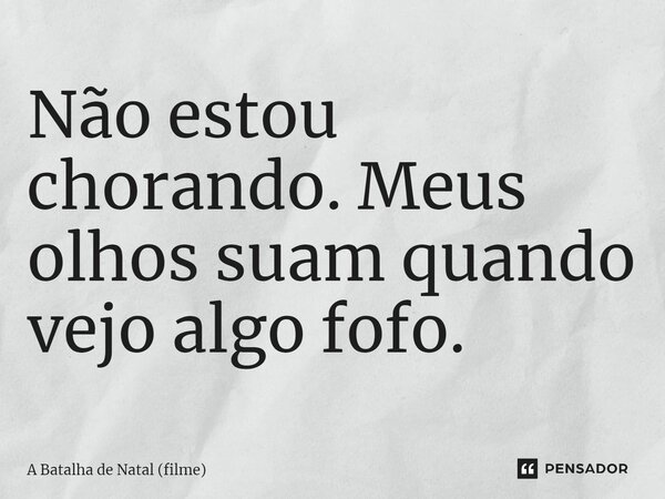 ⁠Não estou chorando. Meus olhos suam quando vejo algo fofo.... Frase de A Batalha de Natal (filme).