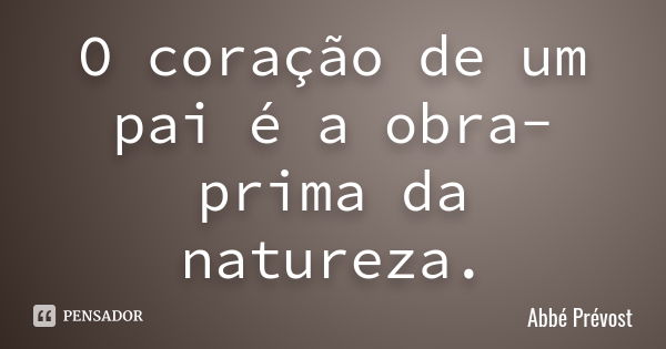 O coração de um pai é a obra-prima da natureza.... Frase de Abbé Prévost.