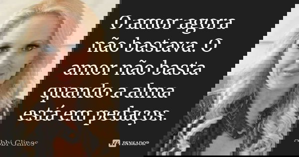 O amor agora não bastava. O amor não basta quando a alma está em pedaços.... Frase de Abbi Glines.
