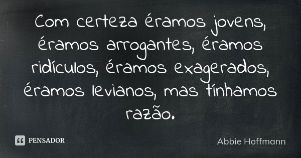 Com certeza éramos jovens, éramos arrogantes, éramos ridículos, éramos exagerados, éramos levianos, mas tínhamos razão.... Frase de Abbie Hoffmann.