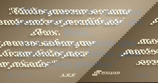"Muitos querem ser uma ponte entre o perdido até Deus.. mas poucos sabem que pontes foram feitas para serem pisadas"... Frase de A.B.B..