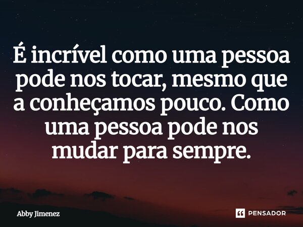 ⁠É incrível como uma pessoa pode nos tocar, mesmo que a conheçamos pouco. Como uma pessoa pode nos mudar para sempre.... Frase de Abby Jimenez.